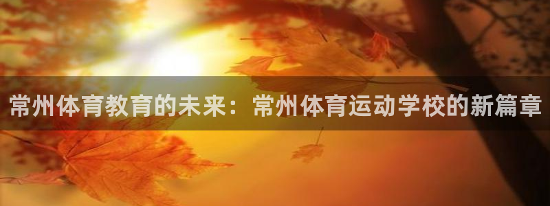 JJB竞技宝官网下载平台注册要钱吗:常州体育教育的未来:常州